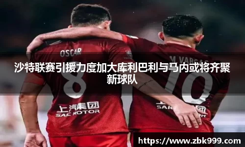 沙特联赛引援力度加大库利巴利与马内或将齐聚新球队